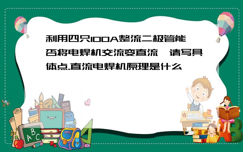 利用四只100A整流二极管能否将电焊机交流变直流,请写具体点.直流电焊机原理是什么