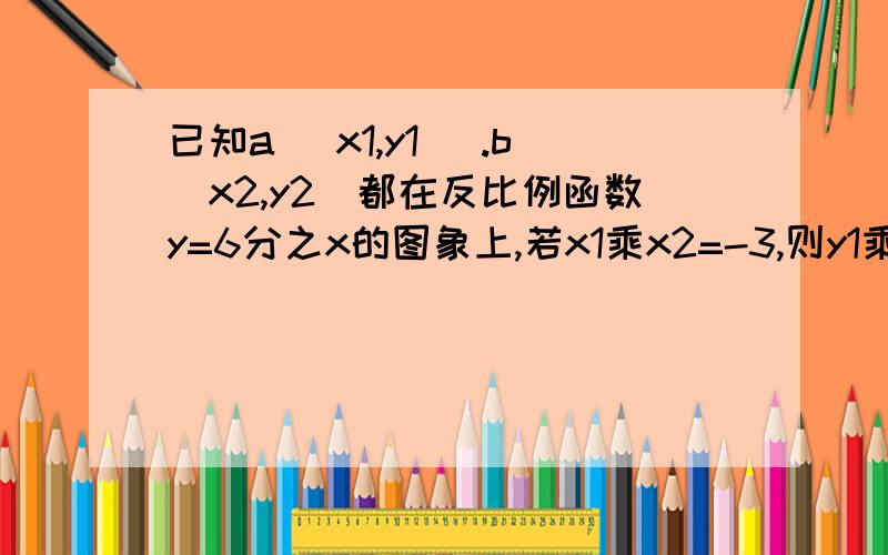 已知a (x1,y1 ).b(x2,y2)都在反比例函数y=6分之x的图象上,若x1乘x2=-3,则y1乘y2的值为