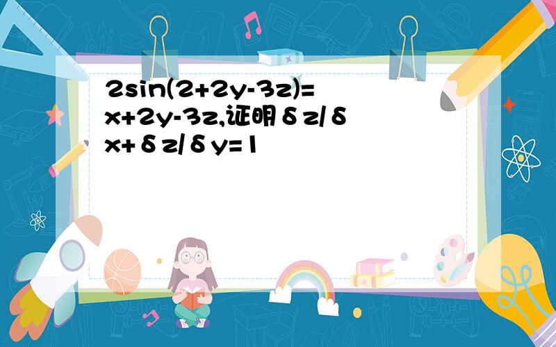 2sin(2+2y-3z)=x+2y-3z,证明δz/δx+δz/δy=1