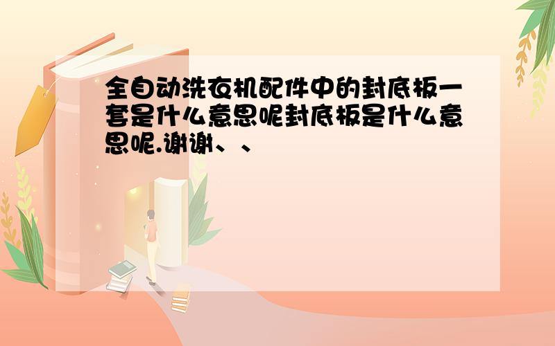 全自动洗衣机配件中的封底板一套是什么意思呢封底板是什么意思呢.谢谢、、