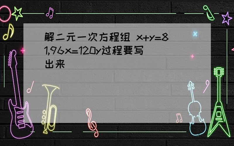 解二元一次方程组 x+y=81,96x=120y过程要写出来