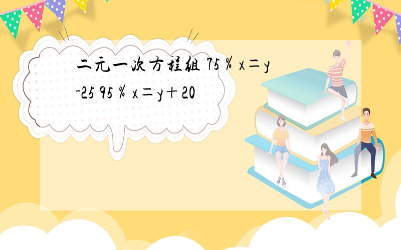 二元一次方程组 75％x＝y-25 95％x＝y＋20