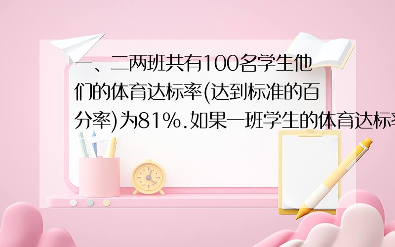 一、二两班共有100名学生他们的体育达标率(达到标准的百分率)为81％.如果一班学生的体育达标率为87.5％一、二两班共有100名学生,他们的体育达标率(达到标准的百分率)为81％.如果一班学生