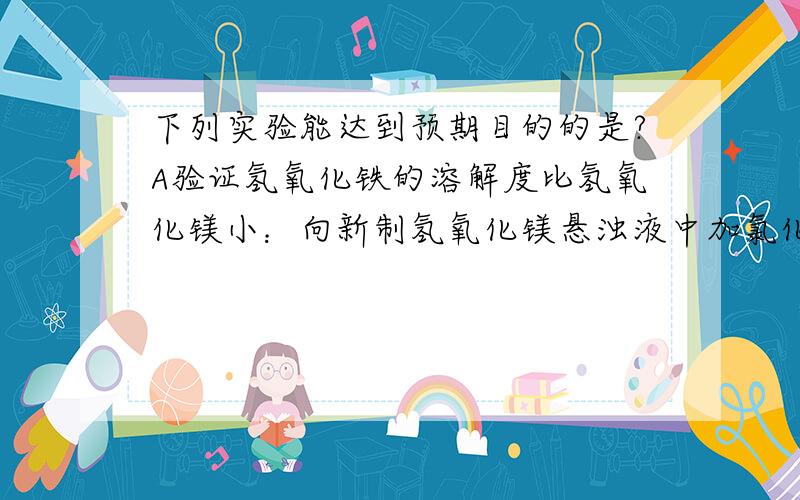 下列实验能达到预期目的的是?A验证氢氧化铁的溶解度比氢氧化镁小：向新制氢氧化镁悬浊液中加氯化铁溶液.B检验溶液中是否有铵离子：加入氢氧化钠并加热,再用红色石试纸检验产生的气