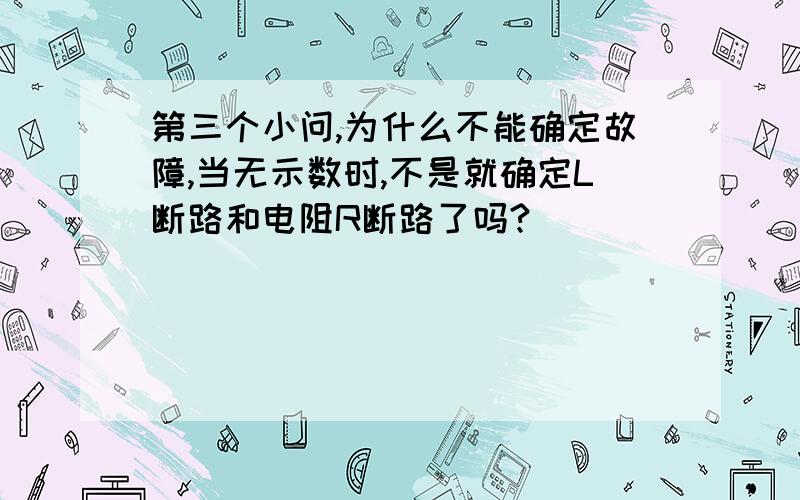 第三个小问,为什么不能确定故障,当无示数时,不是就确定L断路和电阻R断路了吗?