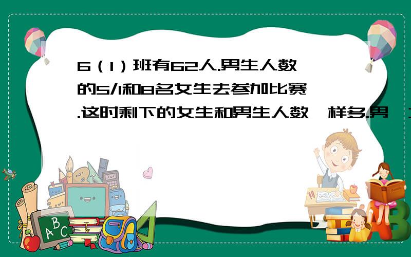 6（1）班有62人.男生人数的5/1和8名女生去参加比赛.这时剩下的女生和男生人数一样多.男,女生各多少人怎样理解的?