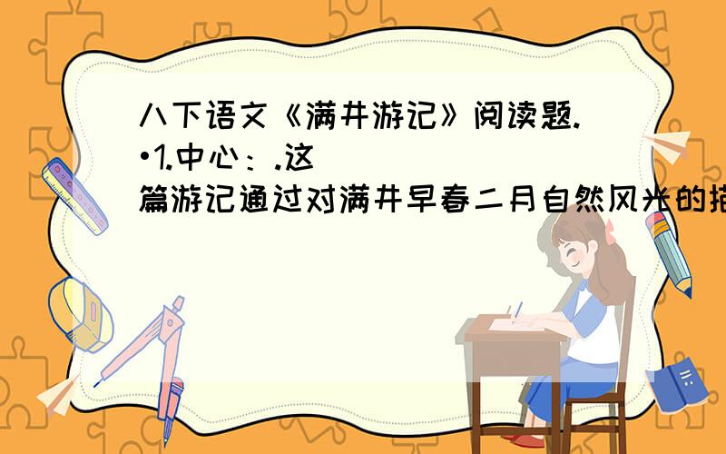 八下语文《满井游记》阅读题.•1.中心：.这篇游记通过对满井早春二月自然风光的描绘,表达了作者置身于大自然时舒畅欣喜的心情,也流露出对官场沉闷生活的厌倦.•2．段意：全文共