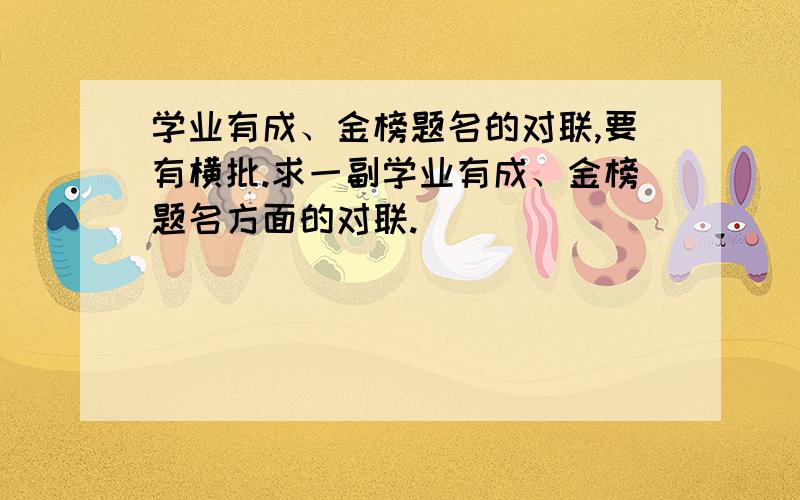 学业有成、金榜题名的对联,要有横批.求一副学业有成、金榜题名方面的对联.