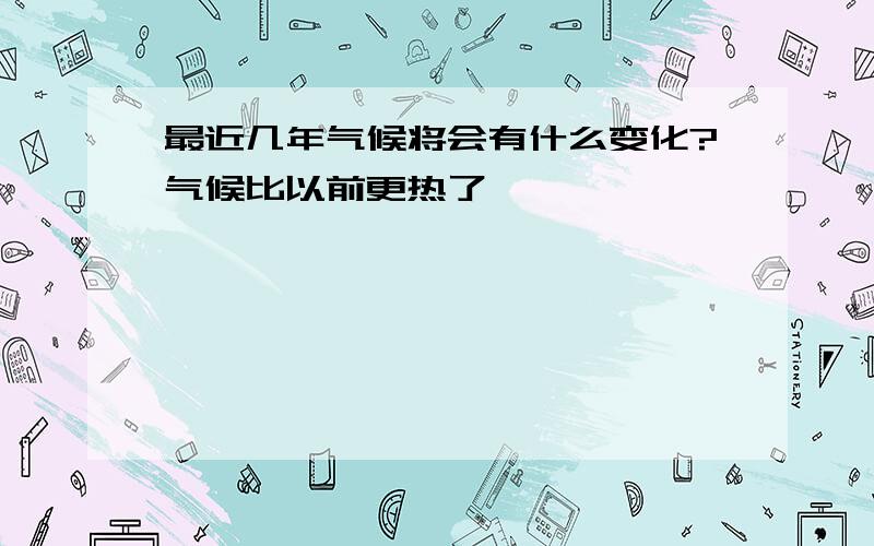 最近几年气候将会有什么变化?气候比以前更热了