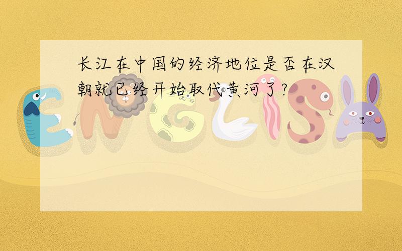 长江在中国的经济地位是否在汉朝就已经开始取代黄河了?