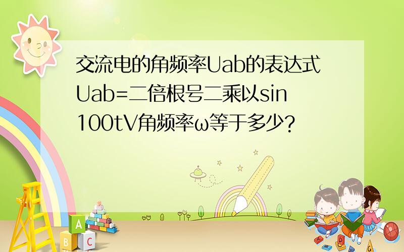 交流电的角频率Uab的表达式Uab=二倍根号二乘以sin100tV角频率ω等于多少?