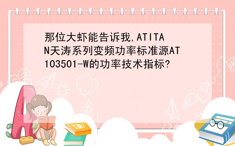 那位大虾能告诉我,ATITAN天涛系列变频功率标准源AT103501-W的功率技术指标?