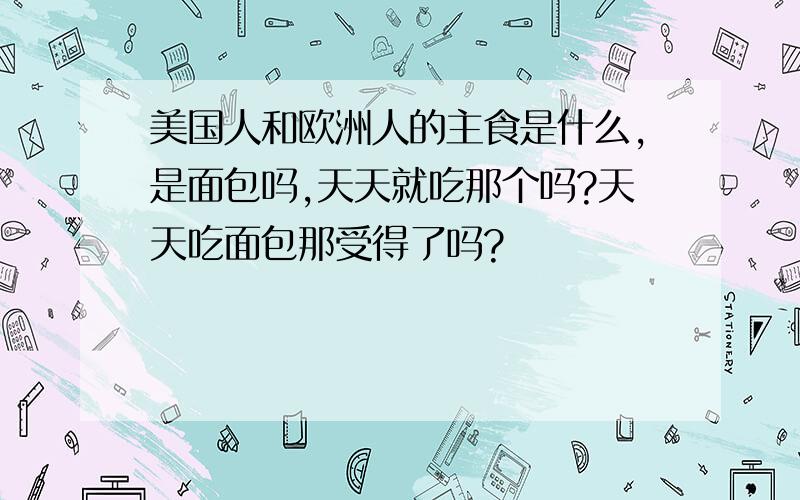 美国人和欧洲人的主食是什么,是面包吗,天天就吃那个吗?天天吃面包那受得了吗?