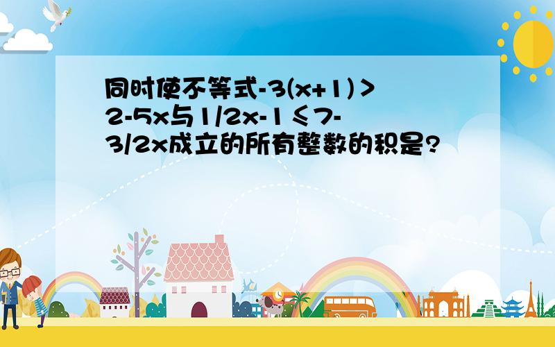 同时使不等式-3(x+1)＞2-5x与1/2x-1≤7-3/2x成立的所有整数的积是?