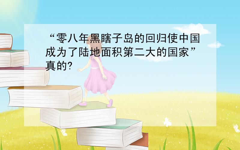 “零八年黑瞎子岛的回归使中国成为了陆地面积第二大的国家”真的?