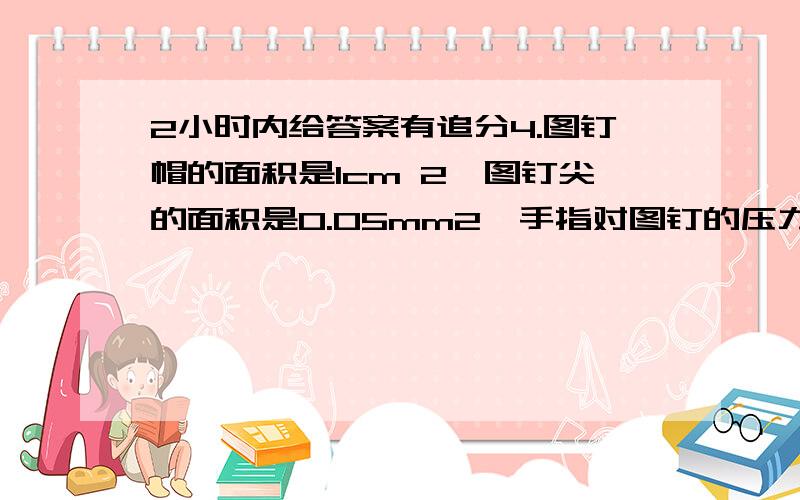 2小时内给答案有追分4.图钉帽的面积是1cm 2,图钉尖的面积是0.05mm2,手指对图钉的压力是10N,墙面能承受的最大压强为4*10^5 Pa,(1)求手指对图钉帽的压强（2）求图钉尖对墙的压强（3）能否将图钉