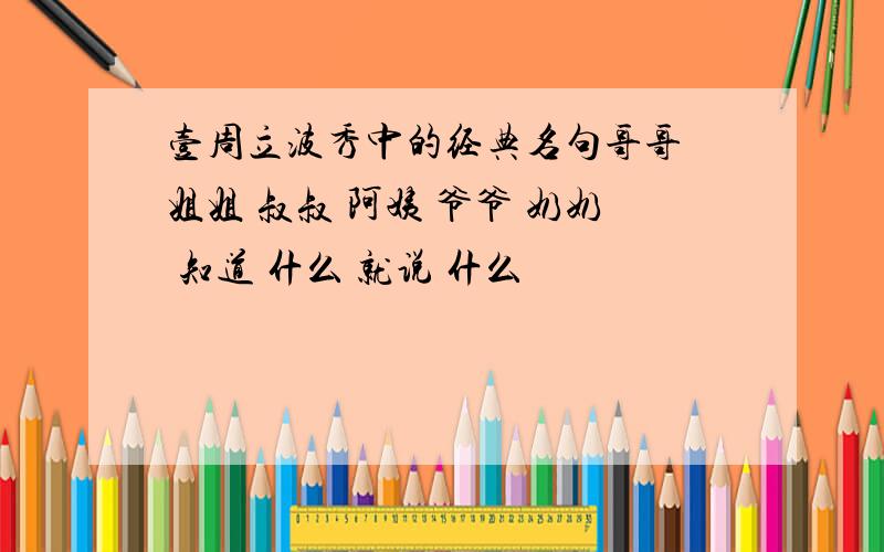 壹周立波秀中的经典名句哥哥 姐姐 叔叔 阿姨 爷爷 奶奶 知道 什么 就说 什么