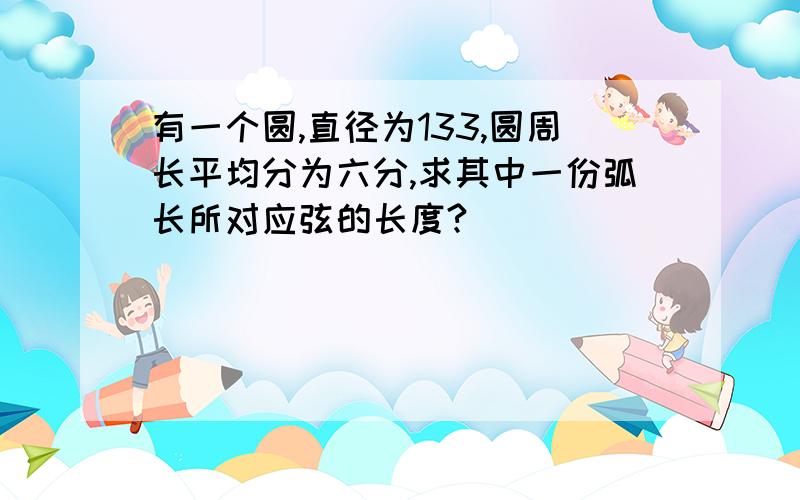 有一个圆,直径为133,圆周长平均分为六分,求其中一份弧长所对应弦的长度?