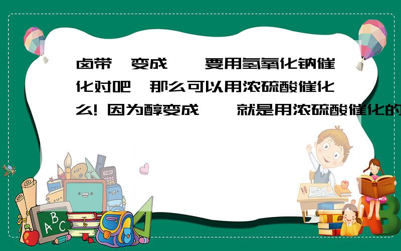 卤带烃变成烯烃要用氢氧化钠催化对吧,那么可以用浓硫酸催化么! 因为醇变成烯烃就是用浓硫酸催化的呀难道不是么