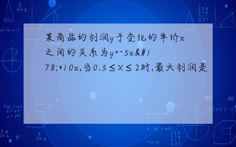 某商品的利润y于变化的单价x之间的关系为y=-5x²+10x,当0.5≤X≤2时,最大利润是