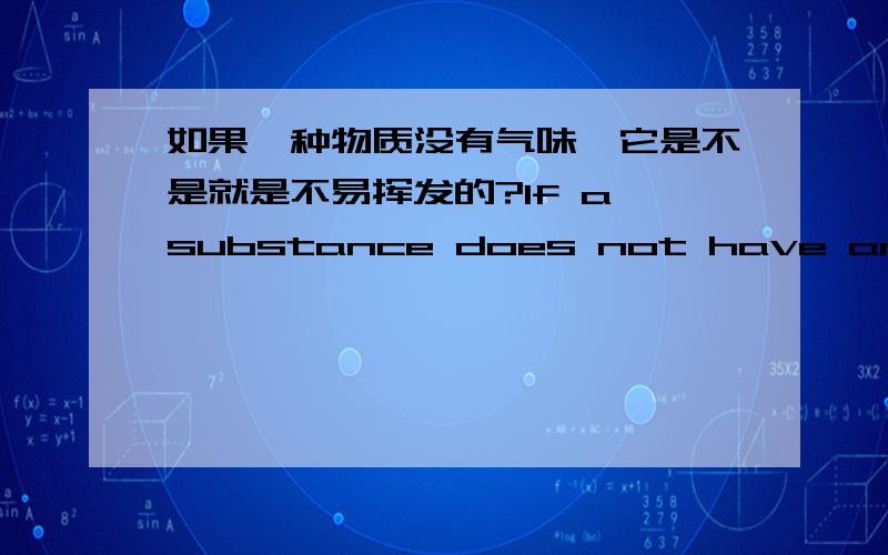 如果一种物质没有气味,它是不是就是不易挥发的?If a substance does not have an odor,does that mean that it is not volatile我问的是“没有气味的物体不易挥发”这句话对还是错。然后我需要理由。这样应