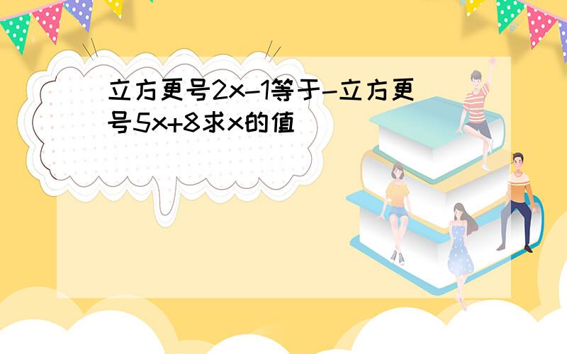 立方更号2x-1等于-立方更号5x+8求x的值