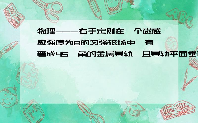 物理---右手定则在一个磁感应强度为B的匀强磁场中,有一弯成45°角的金属导轨,且导轨平面垂直磁场方向．一导线MN以速度v从导轨的o点处开始无摩擦地匀速滑动,速率v的方向与ax方向平行,导线