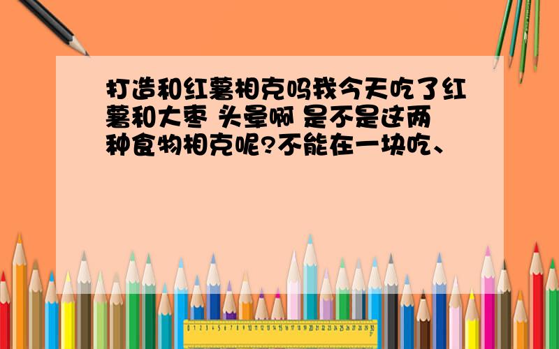 打造和红薯相克吗我今天吃了红薯和大枣 头晕啊 是不是这两种食物相克呢?不能在一块吃、