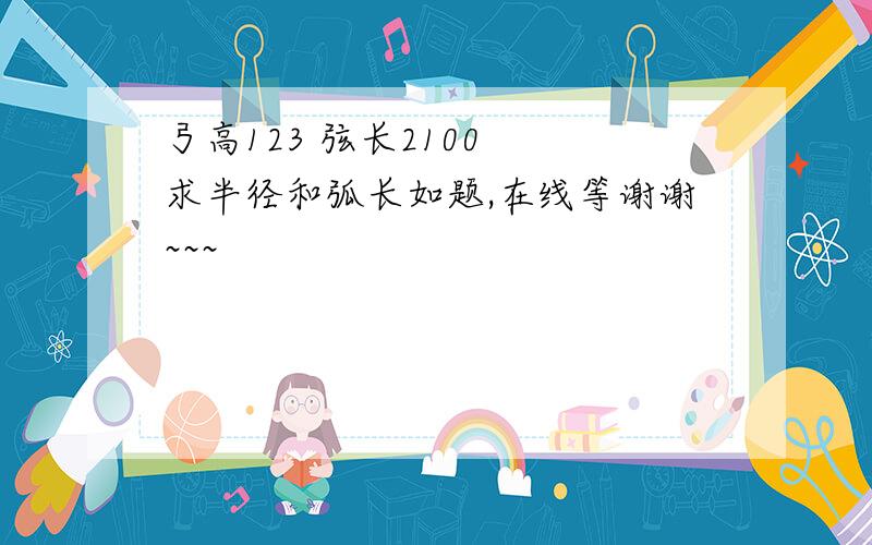 弓高123 弦长2100  求半径和弧长如题,在线等谢谢~~~