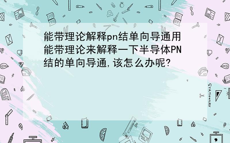 能带理论解释pn结单向导通用能带理论来解释一下半导体PN结的单向导通,该怎么办呢?