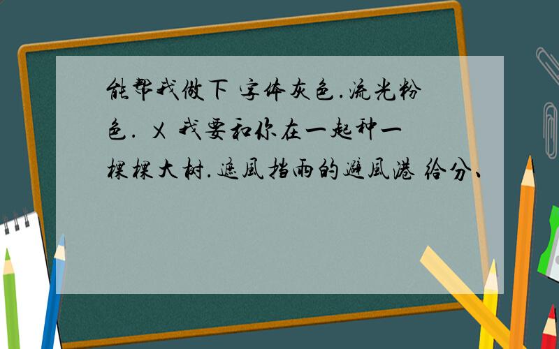 能帮我做下 字体灰色.流光粉色. ㄨ 我要和你在一起种一棵棵大树.遮风挡雨的避风港 给分、