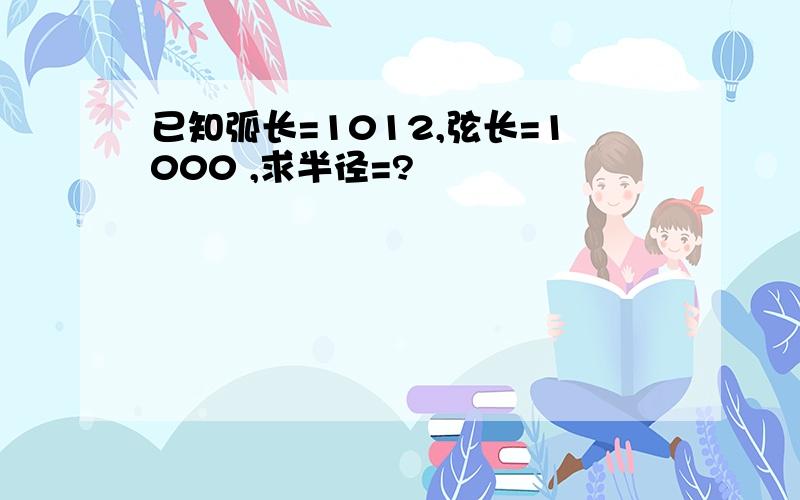 已知弧长=1012,弦长=1000 ,求半径=?