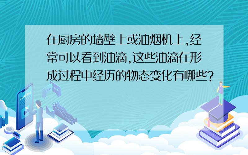 在厨房的墙壁上或油烟机上,经常可以看到油滴,这些油滴在形成过程中经历的物态变化有哪些?