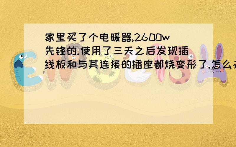 家里买了个电暖器,2600w先锋的.使用了三天之后发现插线板和与其连接的插座都烧变形了.怎么办?总共使用时间还不到10小时,插线板是子弹头空调专用的,按说质量应该没问题吧.怎么还会出现