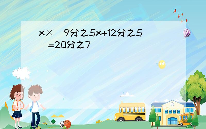 x×(9分之5x+12分之5)=20分之7