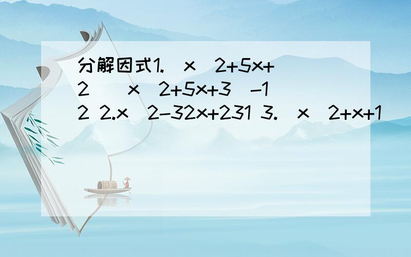 分解因式1.（x^2+5x+2）（x^2+5x+3)-12 2.x^2-32x+231 3.(x^2+x+1）（x^2+x+2)—12