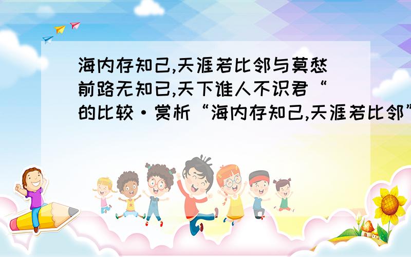 海内存知己,天涯若比邻与莫愁前路无知已,天下谁人不识君“的比较·赏析“海内存知己,天涯若比邻”与“莫愁前路无知已”的比较·赏析.哪 个比较好啊.