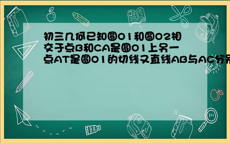 初三几何已知圆O1和圆O2相交于点B和CA是圆O1上另一点AT是圆O1的切线又直线AB与AC分别交圆O2于D和E求证AT‖DE 初中几何课本上的题 最好附上图