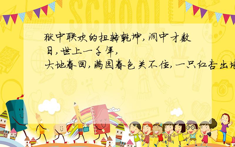 狱中联欢的扭转乾坤,洞中才数日,世上一千年,      大地春回,满园春色关不住,一只红杏出墙来.含义好的话  追家分!~~~~~~~~~~~~~~~~~~~急