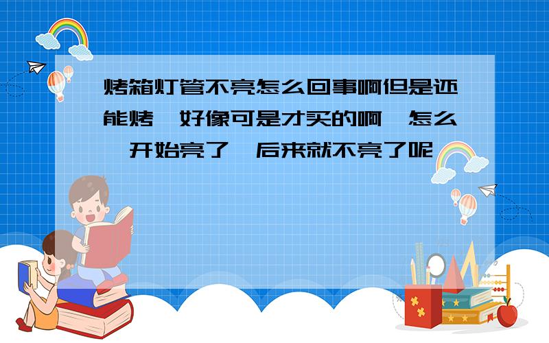 烤箱灯管不亮怎么回事啊但是还能烤,好像可是才买的啊,怎么一开始亮了,后来就不亮了呢