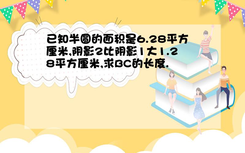 已知半圆的面积是6.28平方厘米,阴影2比阴影1大1.28平方厘米,求BC的长度.