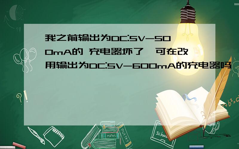 我之前输出为DC:5V-500mA的 充电器坏了,可在改用输出为DC:5V-600mA的充电器吗