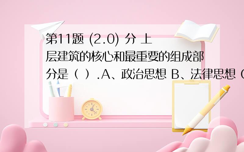 第11题 (2.0) 分 上层建筑的核心和最重要的组成部分是（ ）.A、政治思想 B、法律思想 C、国家政权 D、军