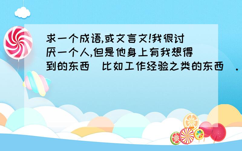 求一个成语,或文言文!我很讨厌一个人,但是他身上有我想得到的东西（比如工作经验之类的东西）. 虽然我讨厌他,但是只要他身上有对我有帮助的东西,我还是会接受的!  求一个这个意思的成