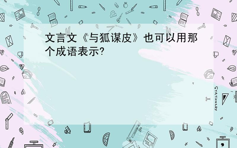 文言文《与狐谋皮》也可以用那个成语表示?