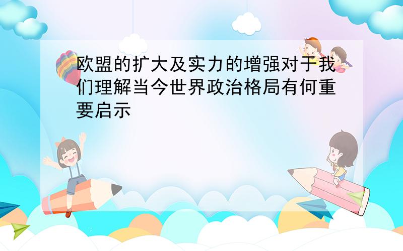 欧盟的扩大及实力的增强对于我们理解当今世界政治格局有何重要启示