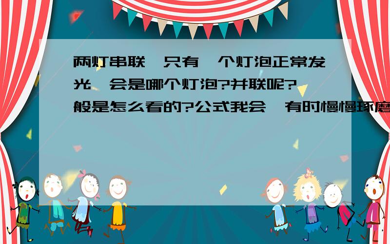 两灯串联,只有一个灯泡正常发光,会是哪个灯泡?并联呢?一般是怎么看的?公式我会,有时慢慢琢磨能算对,但还是希望有一个清晰的概念,以提高做题速度,因此请说具体点,帮下忙哈~