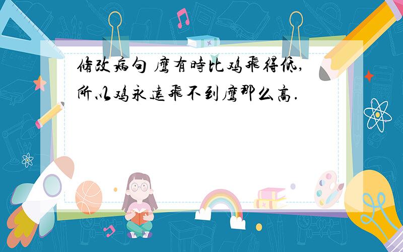 修改病句 鹰有时比鸡飞得低,所以鸡永远飞不到鹰那么高.