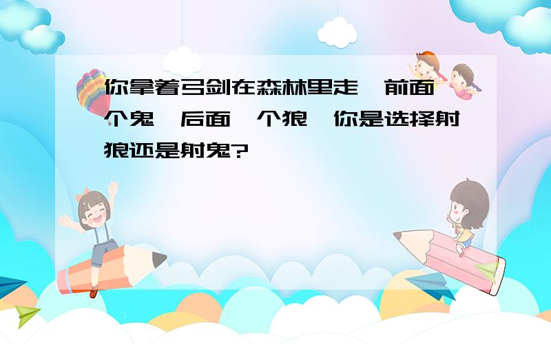 你拿着弓剑在森林里走,前面一个鬼,后面一个狼,你是选择射狼还是射鬼?