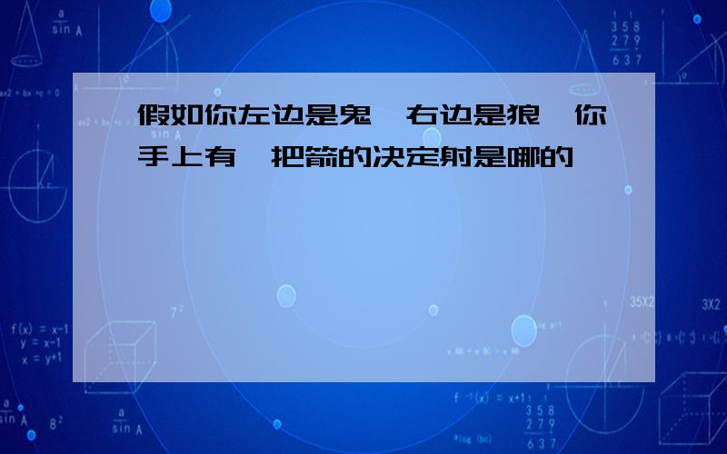 假如你左边是鬼,右边是狼,你手上有一把箭的决定射是哪的